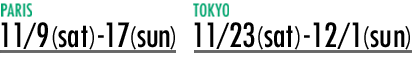 PARIS：11/9(sat)-17(sun)／TOKYO：11/23(sat)-12/1(sun)