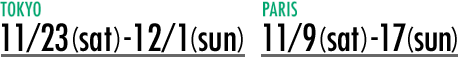 PARIS：11/9(sat)-17(sun)／TOKYO：11/23(sat)-12/1(sun)