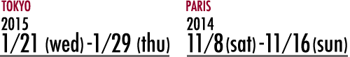 TOKYO：1/21(wed)-29(sat)／PARIS：11/8(sat)-16(sun)