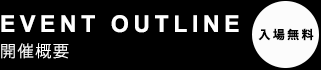 EVENT OUTLINE 開催概要 入場無料
